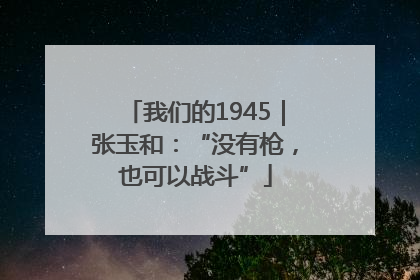 我们的1945｜张玉和：“没有枪，也可以战斗”