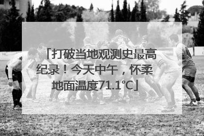 打破当地观测史最高纪录！今天中午，怀柔地面温度71.1℃