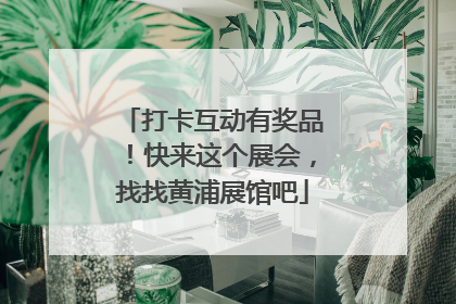 打卡互动有奖品！快来这个展会，找找黄浦展馆吧