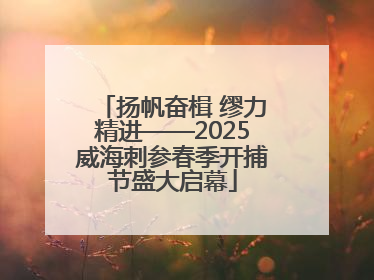 扬帆奋楫 缪力精进——2025威海刺参春季开捕节盛大启幕