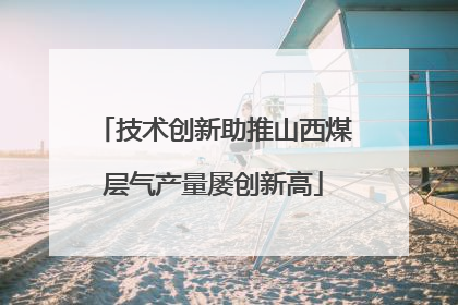 技术创新助推山西煤层气产量屡创新高