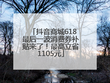 抖音商城618最后一波消费券补贴来了！最高立省1105元