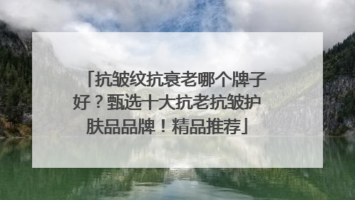 抗皱纹抗衰老哪个牌子好？甄选十大抗老抗皱护肤品品牌！精品推荐