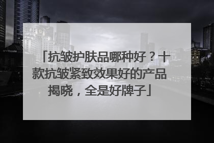 抗皱护肤品哪种好？十款抗皱紧致效果好的产品揭晓，全是好牌子
