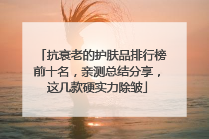 抗衰老的护肤品排行榜前十名，亲测总结分享，这几款硬实力除皱