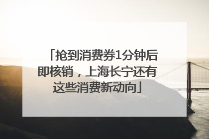 抢到消费券1分钟后即核销，上海长宁还有这些消费新动向
