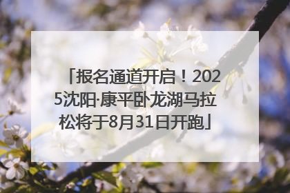 报名通道开启！2025沈阳·康平卧龙湖马拉松将于8月31日开跑