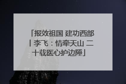 报效祖国 建功西部丨李飞：情牵天山 二十载医心护边陲