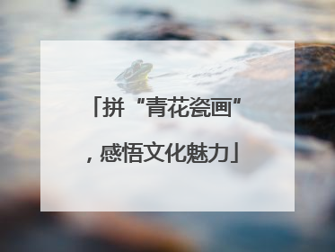 拼“青花瓷画”，感悟文化魅力