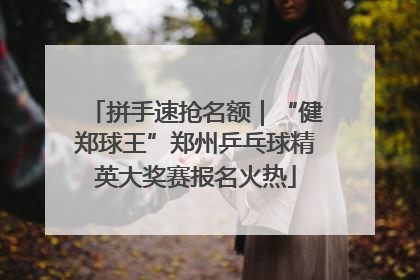 拼手速抢名额｜“健郑球王”郑州乒乓球精英大奖赛报名火热