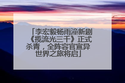 李宏毅杨雨潼新剧《揽流光三千》正式杀青，全阵容官宣异世界之旅将启