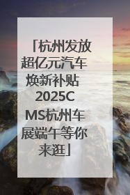 杭州发放超亿元汽车焕新补贴 2025CMS杭州车展端午等你来逛