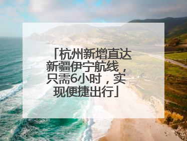 杭州新增直达新疆伊宁航线，只需6小时，实现便捷出行