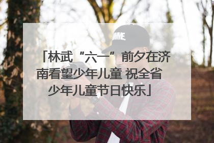 林武“六一”前夕在济南看望少年儿童 祝全省少年儿童节日快乐
