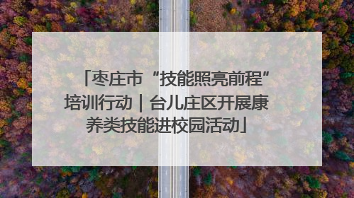 枣庄市“技能照亮前程”培训行动｜台儿庄区开展康养类技能进校园活动