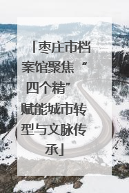 枣庄市档案馆聚焦“四个精” 赋能城市转型与文脉传承