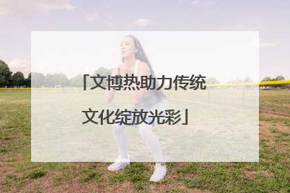 文博热助力传统文化绽放光彩