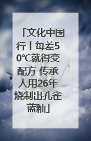 文化中国行丨每差50℃就得变配方 传承人用26年烧制出孔雀蓝釉