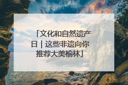 文化和自然遗产日｜这些非遗向你推荐大美榆林