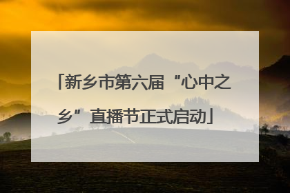 新乡市第六届“心中之乡”直播节正式启动