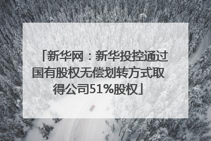 新华网：新华投控通过国有股权无偿划转方式取得公司51%股权