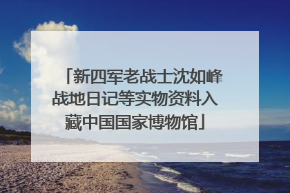 新四军老战士沈如峰战地日记等实物资料入藏中国国家博物馆