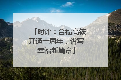 时评：合福高铁开通十周年，谱写幸福新篇章