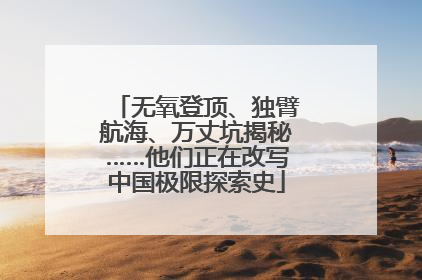 无氧登顶、独臂航海、万丈坑揭秘……他们正在改写中国极限探索史