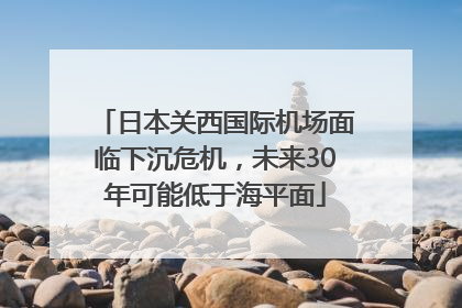 日本关西国际机场面临下沉危机，未来30年可能低于海平面