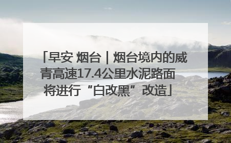 早安 烟台｜烟台境内的威青高速17.4公里水泥路面将进行“白改黑”改造