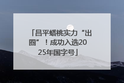 昌平蟠桃实力“出圈”！成功入选2025年国字号