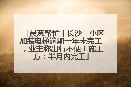 晨意帮忙丨长沙一小区加装电梯逾期一年未完工，业主称出行不便！施工方：半月内完工