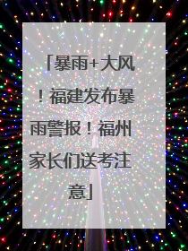 暴雨+大风！福建发布暴雨警报！福州家长们送考注意