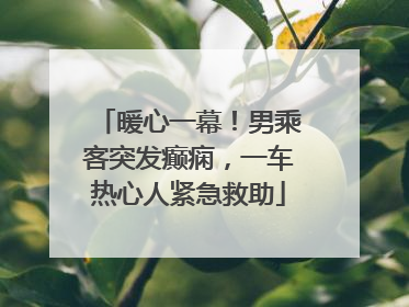 暖心一幕！男乘客突发癫痫，一车热心人紧急救助