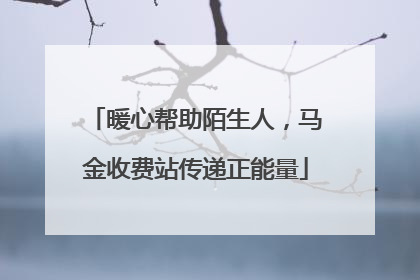 暖心帮助陌生人，马金收费站传递正能量