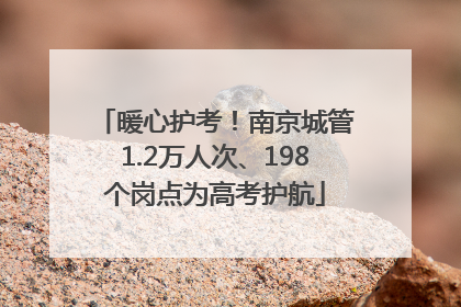 暖心护考！南京城管1.2万人次、198个岗点为高考护航