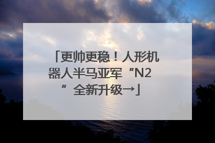 更帅更稳！人形机器人半马亚军“N2”全新升级→