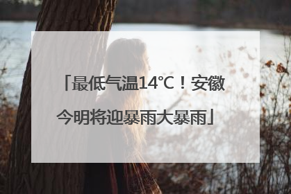 最低气温14℃！安徽今明将迎暴雨大暴雨