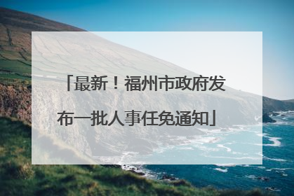 最新！福州市政府发布一批人事任免通知