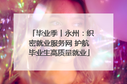 毕业季丨永州：织密就业服务网 护航毕业生高质量就业