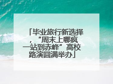 毕业旅行新选择，“周末上哪疯 一站到赤峰”高校路演圆满举办