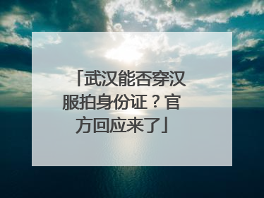 武汉能否穿汉服拍身份证？官方回应来了