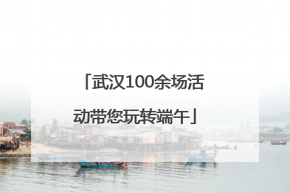 武汉100余场活动带您玩转端午