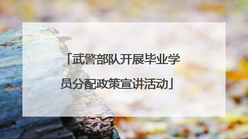 武警部队开展毕业学员分配政策宣讲活动