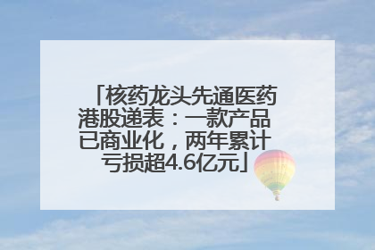 核药龙头先通医药港股递表：一款产品已商业化，两年累计亏损超4.6亿元