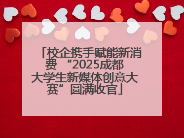 校企携手赋能新消费 “2025成都大学生新媒体创意大赛”圆满收官