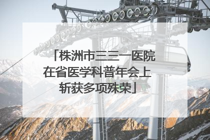 株洲市三三一医院在省医学科普年会上斩获多项殊荣