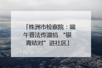 株洲市检察院：端午普法传温情 “银青结对”进社区