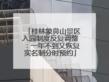 桂林象鼻山景区入园制度反复调整：一年不到又恢复实名制分时预约