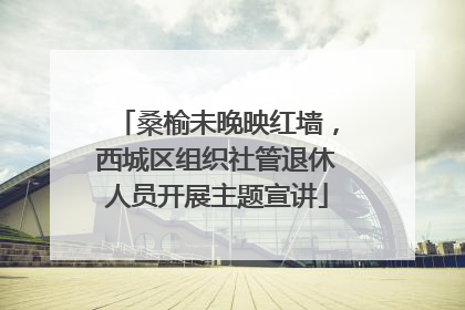 桑榆未晚映红墙，西城区组织社管退休人员开展主题宣讲